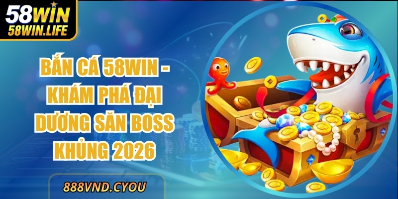 Bắn Cá 58Win - Khám Phá Đại Dương Săn Boss Khủng 2026