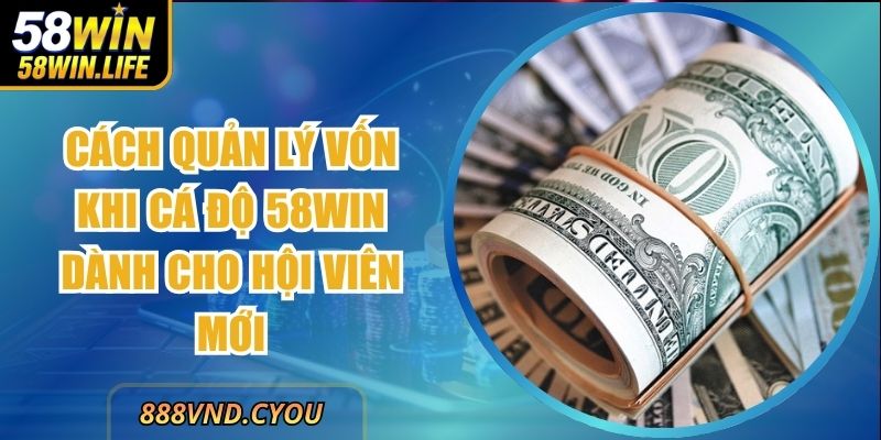 Cách Quản Lý Vốn Khi Cá Độ 58Win Dành Cho Hội Viên Mới