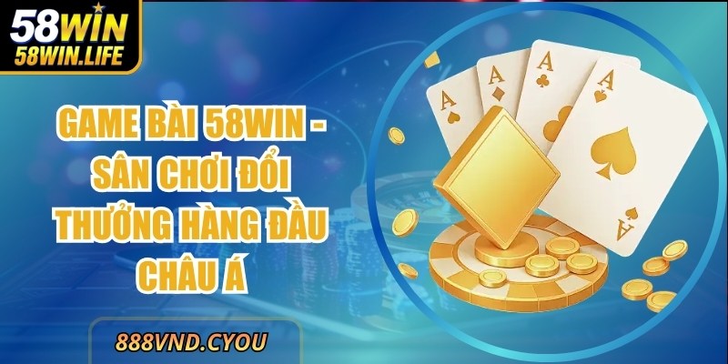Game Bài 58Win - Sân Chơi Đổi Thưởng Hàng Đầu Châu Á