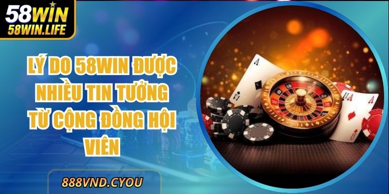 Lý Do 58Win Được Nhiều Tin Tưởng Từ Cộng Đồng Hội Viên