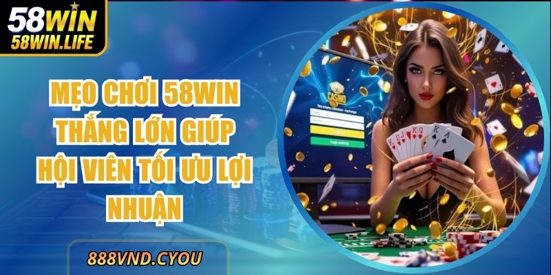 Mẹo Chơi 58WIN Thắng Lớn Giúp Hội Viên Tối Ưu Lợi Nhuận