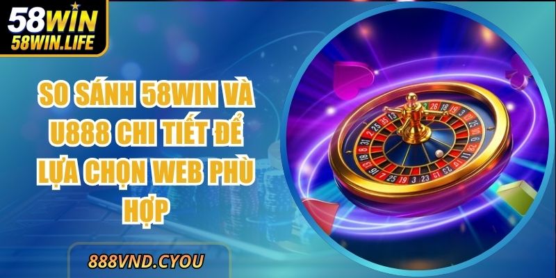 So Sánh 58Win Và U888 Chi Tiết Để Lựa Chọn Web Phù Hợp